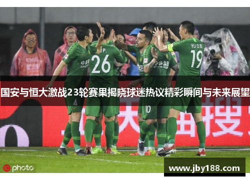 国安与恒大激战23轮赛果揭晓球迷热议精彩瞬间与未来展望