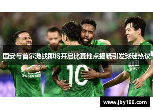 国安与首尔激战即将开启比赛地点揭晓引发球迷热议