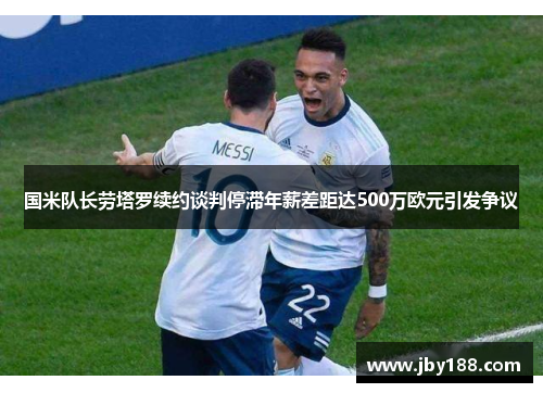 国米队长劳塔罗续约谈判停滞年薪差距达500万欧元引发争议