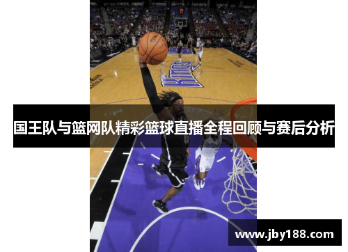 国王队与篮网队精彩篮球直播全程回顾与赛后分析