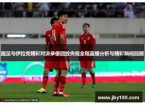 国足与伊拉克精彩对决录像回放央视全程直播分析与精彩瞬间回顾