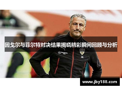 因戈尔与菲尔特对决结果揭晓精彩瞬间回顾与分析