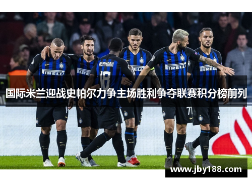 国际米兰迎战史帕尔力争主场胜利争夺联赛积分榜前列
