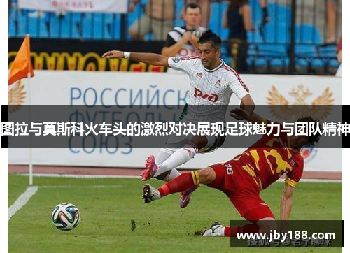 图拉与莫斯科火车头的激烈对决展现足球魅力与团队精神