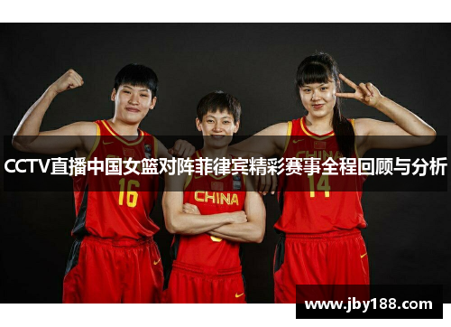 CCTV直播中国女篮对阵菲律宾精彩赛事全程回顾与分析